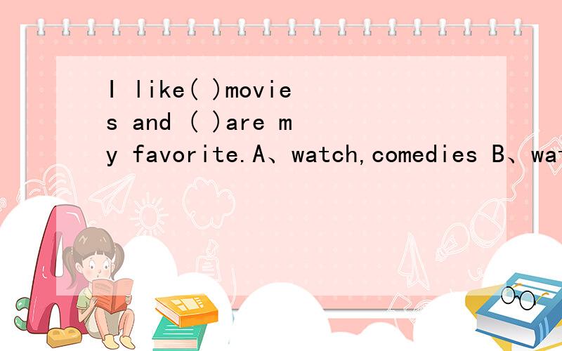 I like( )movies and ( )are my favorite.A、watch,comedies B、watching,sports C、 watching comediesI like apples and oranges.I likeA、it,too B、them,too C、them also Do you like the movie Harry PotterYes,A、I really like B、It's my favorite C