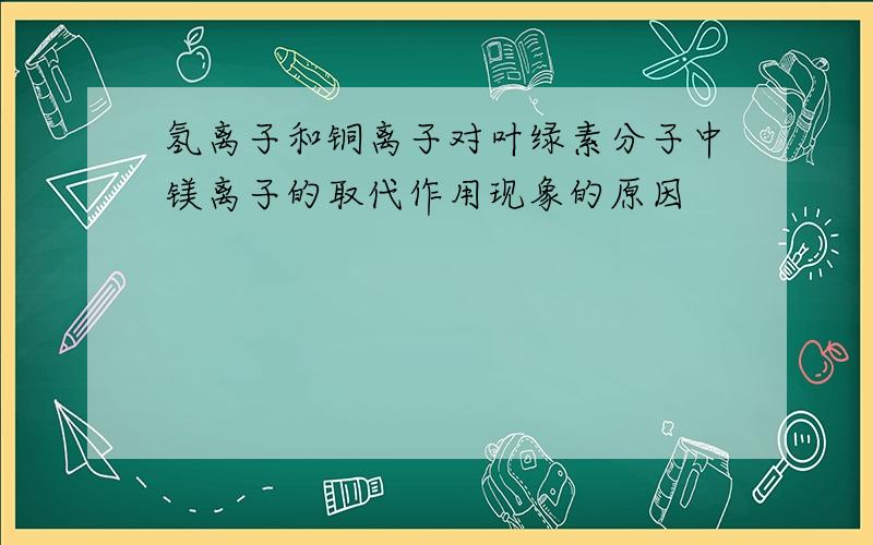 氢离子和铜离子对叶绿素分子中镁离子的取代作用现象的原因