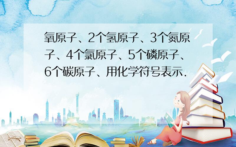 氧原子、2个氢原子、3个氮原子、4个氯原子、5个磷原子、6个碳原子、用化学符号表示.