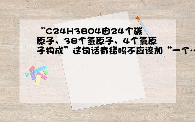 “C24H38O4由24个碳原子、38个氢原子、4个氧原子构成”这句话有错吗不应该加“一个……分子”吗 这样说可以啊?