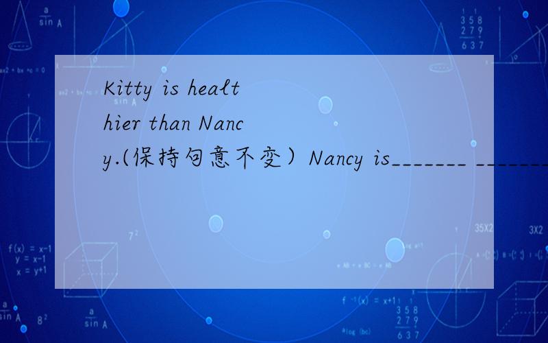 Kitty is healthier than Nancy.(保持句意不变）Nancy is_______ ________ ________ _________ Kitty.