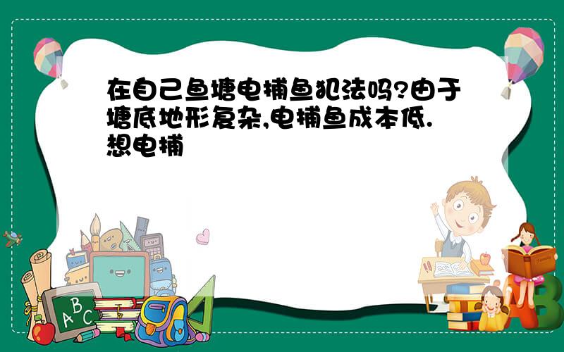 在自己鱼塘电捕鱼犯法吗?由于塘底地形复杂,电捕鱼成本低.想电捕