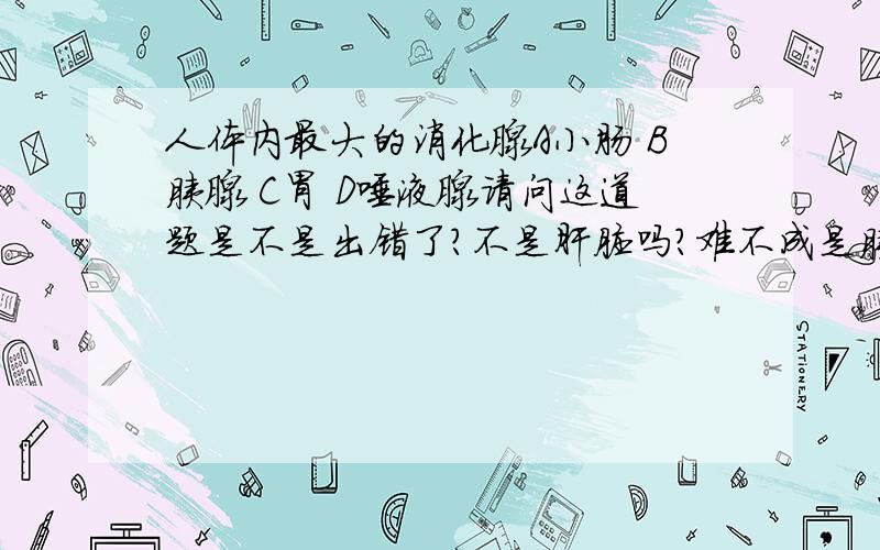 人体内最大的消化腺A小肠 B胰腺 C胃 D唾液腺请问这道题是不是出错了?不是肝脏吗?难不成是胰腺?