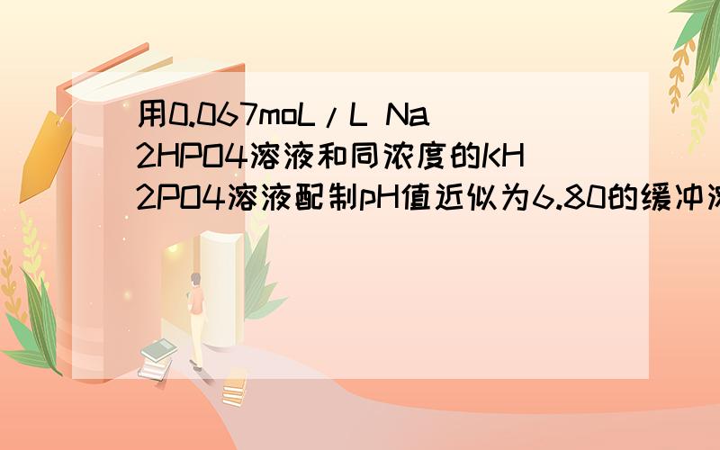 用0.067moL/L Na2HPO4溶液和同浓度的KH2PO4溶液配制pH值近似为6.80的缓冲溶液100毫升,问应取上述溶液各多少