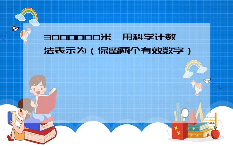 3000000米,用科学计数法表示为（保留两个有效数字）