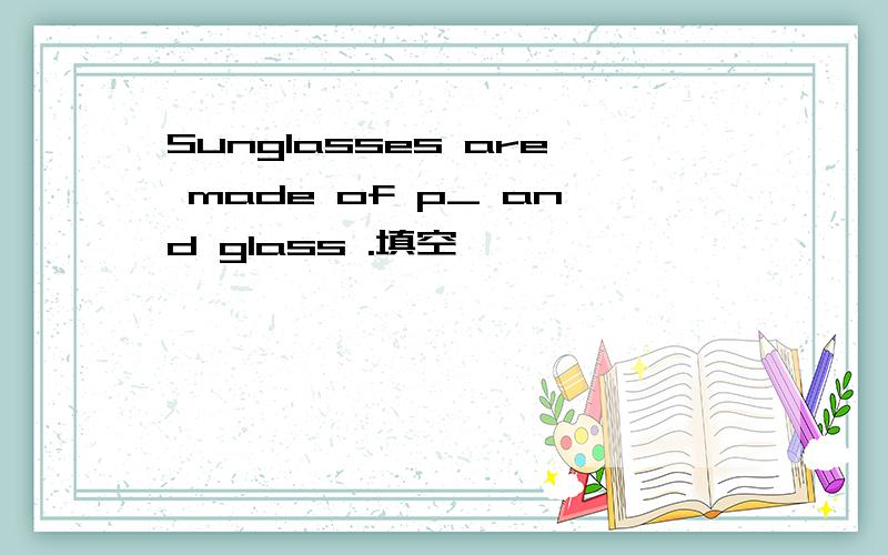 Sunglasses are made of p_ and glass .填空