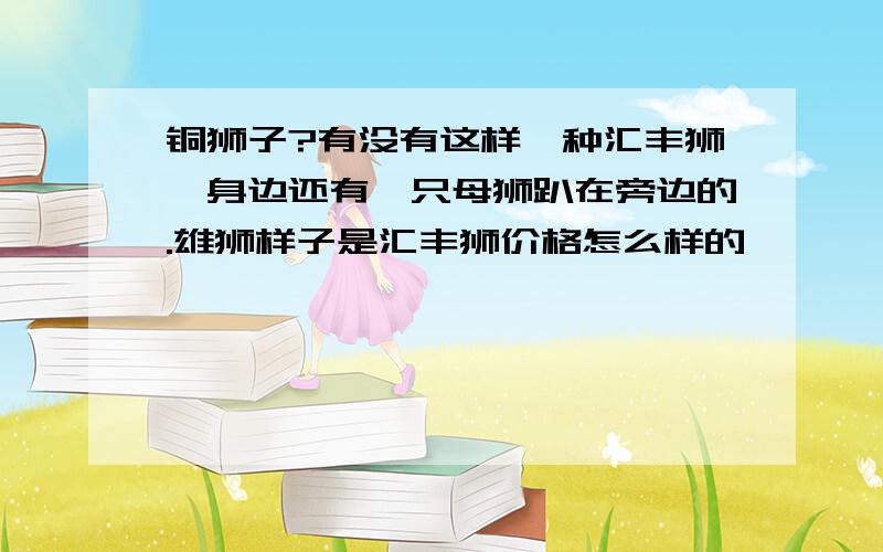 铜狮子?有没有这样一种汇丰狮,身边还有一只母狮趴在旁边的.雄狮样子是汇丰狮价格怎么样的