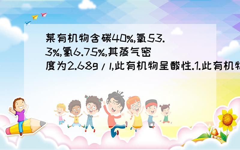 某有机物含碳40%,氧53.3%,氢6.75%,其蒸气密度为2.68g/l,此有机物呈酸性.1.此有机物的结构简式是啥 2.用30g此有机物跟足量碳酸钠溶液反应,所产生的气体在标况下的体积是多少