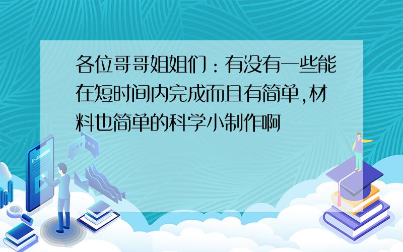 各位哥哥姐姐们：有没有一些能在短时间内完成而且有简单,材料也简单的科学小制作啊