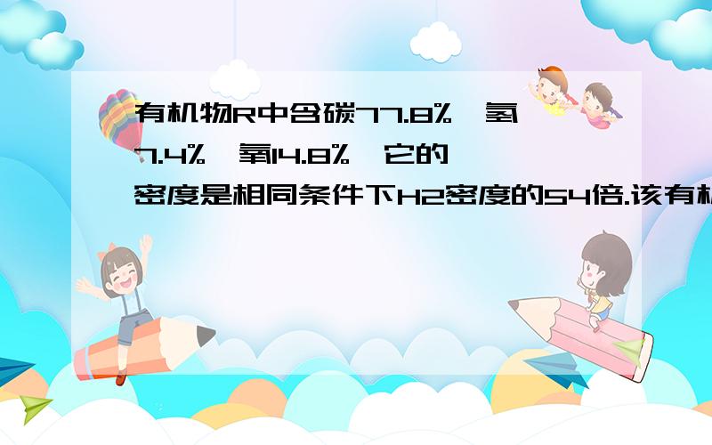 有机物R中含碳77.8%,氢7.4%,氧14.8%,它的密度是相同条件下H2密度的54倍.该有机物有机物R中含碳77.8％,氢7.4％,氧14.8％,它的密度是相同条件下H2密度的54倍.该有机物水溶液遇FeCl3溶液不显紫色.试写