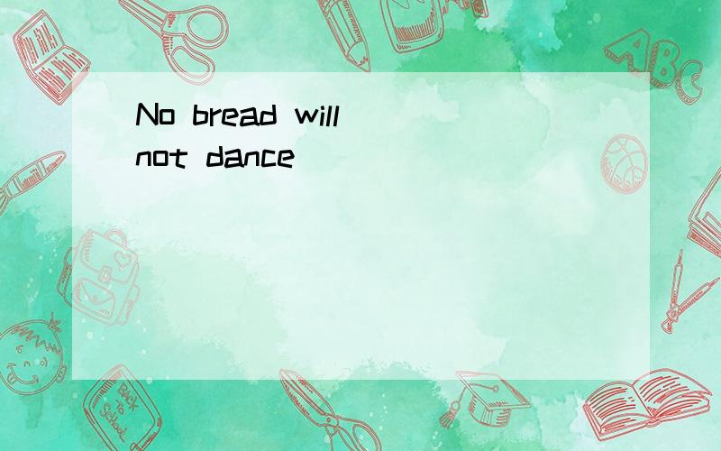 No bread will not dance