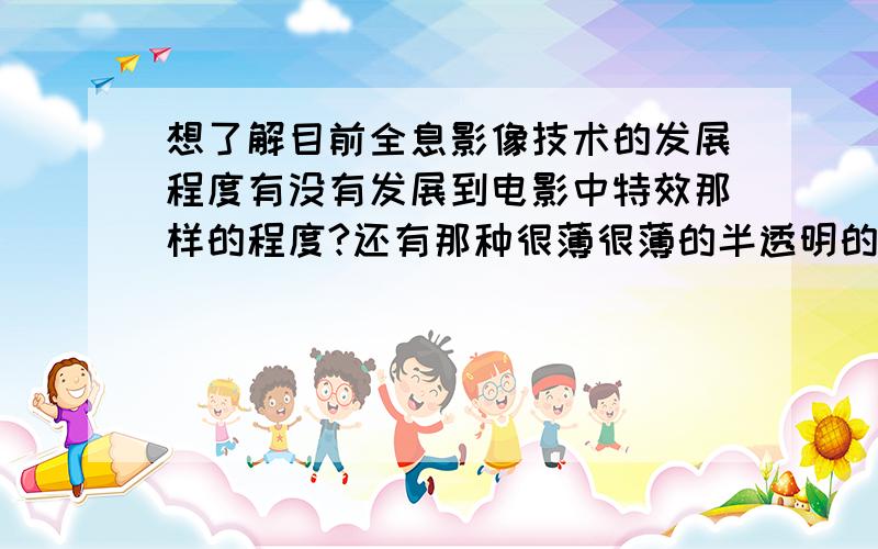 想了解目前全息影像技术的发展程度有没有发展到电影中特效那样的程度?还有那种很薄很薄的半透明的那种屏幕?  详细一点...