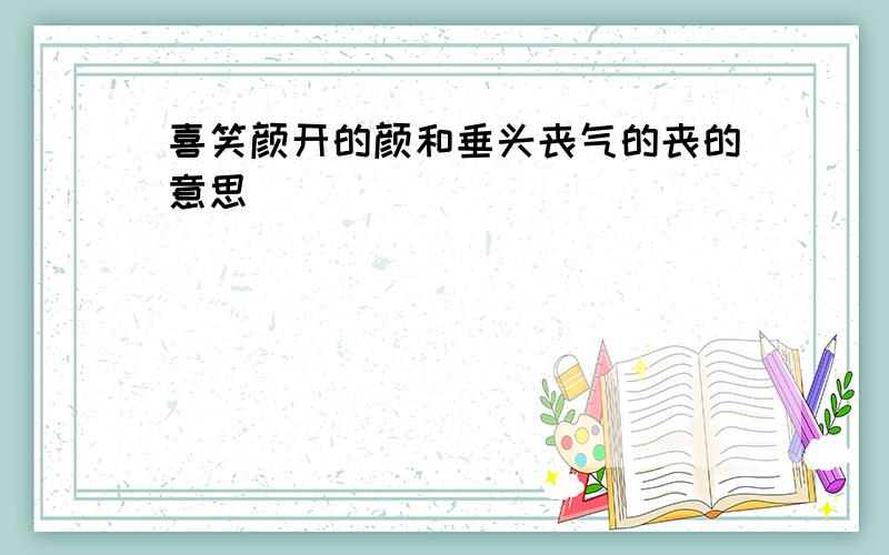 喜笑颜开的颜和垂头丧气的丧的意思