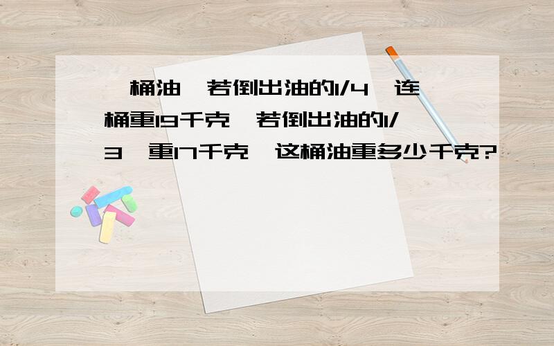 一桶油,若倒出油的1/4,连桶重19千克,若倒出油的1/3,重17千克,这桶油重多少千克?