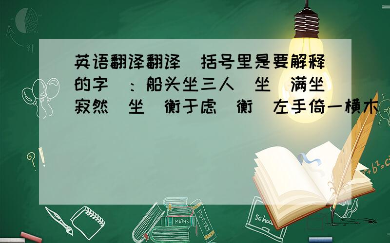 英语翻译翻译（括号里是要解释的字）：船头坐三人（坐）满坐寂然（坐）衡于虑（衡）左手倚一横木（衡）入则无法家拂士（拂）行拂乱其所为（拂）其人视端容寂（端）不能指其一端（