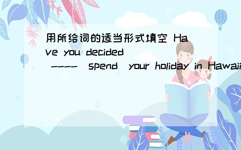 用所给词的适当形式填空 Have you decided ----（spend）your holiday in Hawaii?“