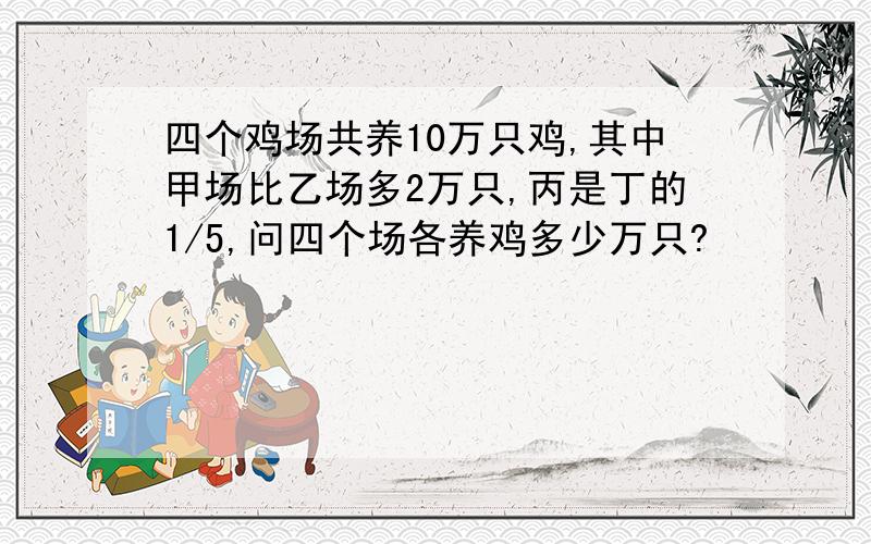 四个鸡场共养10万只鸡,其中甲场比乙场多2万只,丙是丁的1/5,问四个场各养鸡多少万只?