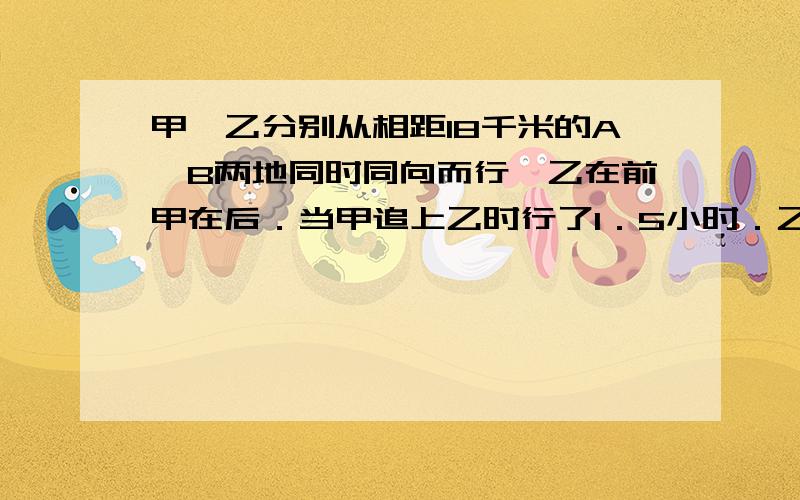 甲、乙分别从相距18千米的A、B两地同时同向而行,乙在前甲在后．当甲追上乙时行了1．5小时．乙车每小时行4