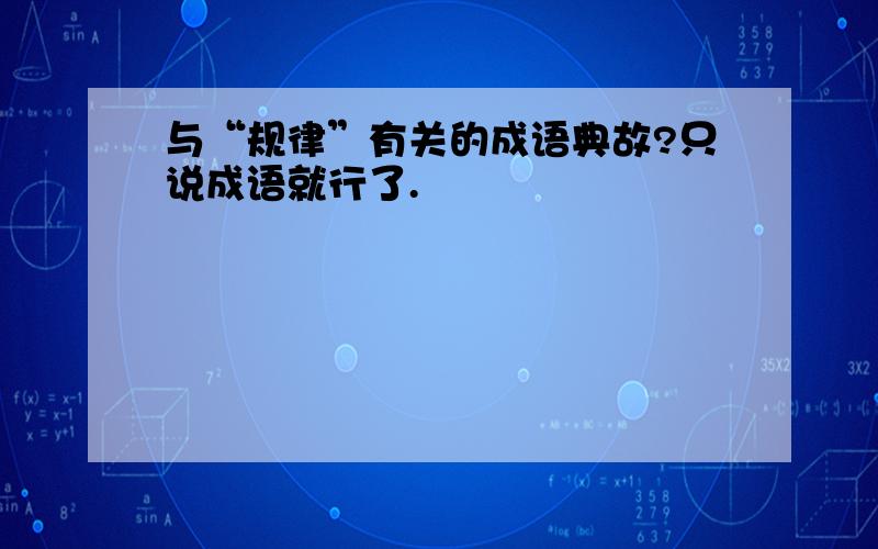 与“规律”有关的成语典故?只说成语就行了.