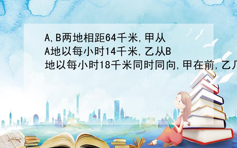 A,B两地相距64千米,甲从A地以每小时14千米,乙从B地以每小时18千米同时同向,甲在前,乙几小时超过甲10千米?