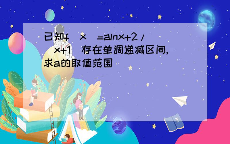 已知f（x）=alnx+2/（x+1）存在单调递减区间,求a的取值范围