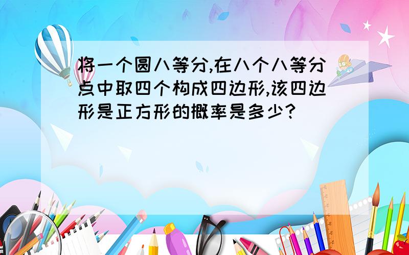 将一个圆八等分,在八个八等分点中取四个构成四边形,该四边形是正方形的概率是多少?