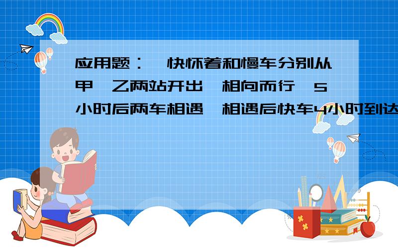 应用题：一快怀着和慢车分别从甲,乙两站开出,相向而行,5小时后两车相遇,相遇后快车4小时到达目的地.慢车每小时行62千米,甲、乙两站相距多少千米?