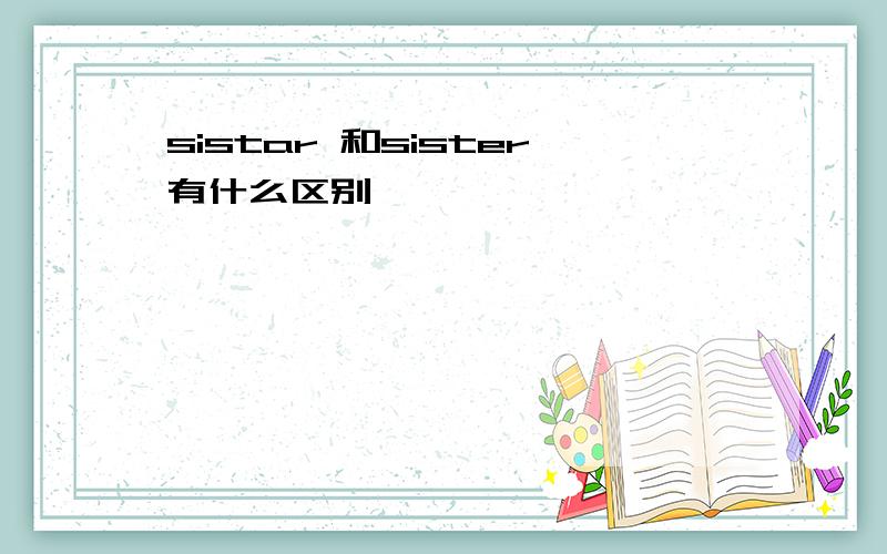 sistar 和sister有什么区别