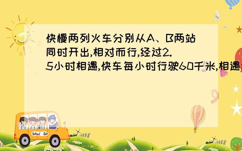 快慢两列火车分别从A、B两站同时开出,相对而行,经过2.5小时相遇,快车每小时行驶60千米,相遇超过中点25千米,慢车没小时行驶多少千米?