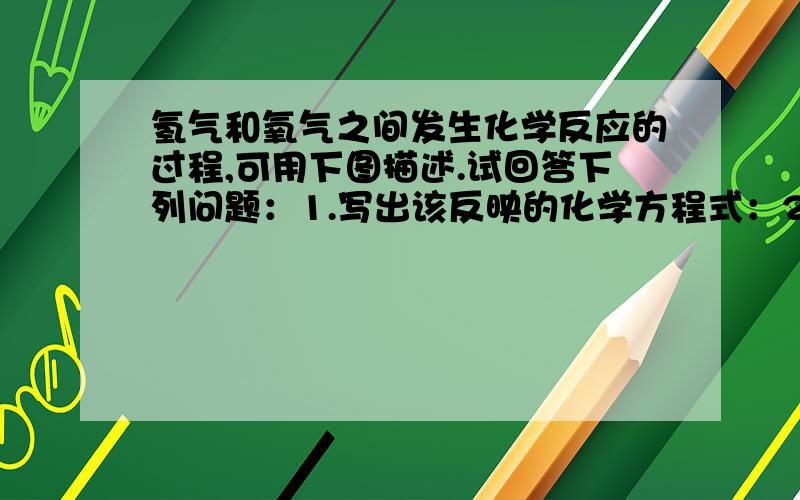 氢气和氧气之间发生化学反应的过程,可用下图描述.试回答下列问题：1.写出该反映的化学方程式：2.除了化学方程式本身的意义外,从上图你还得到哪些信息?写出两条即可（1）：（2）：