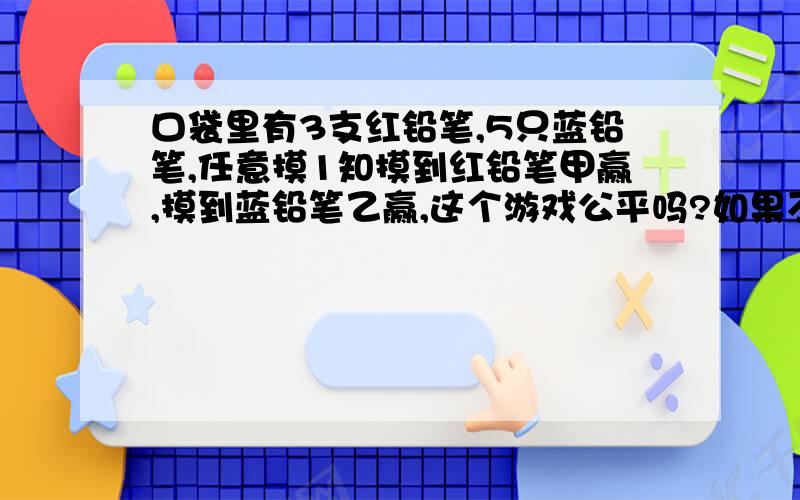 口袋里有3支红铅笔,5只蓝铅笔,任意摸1知摸到红铅笔甲赢,摸到蓝铅笔乙赢,这个游戏公平吗?如果不公平,怎么改,才公平?