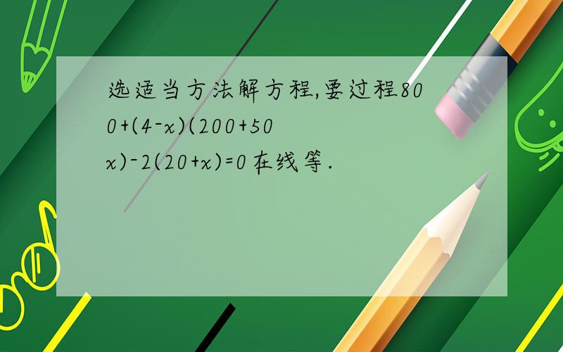 选适当方法解方程,要过程800+(4-x)(200+50x)-2(20+x)=0在线等.