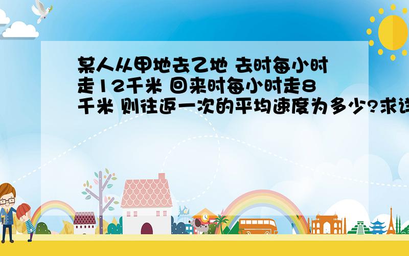 某人从甲地去乙地 去时每小时走12千米 回来时每小时走8千米 则往返一次的平均速度为多少?求详写 具体过程 怎样得到的  列二元一次方程  一定要具体 怎样得到的一定要详写