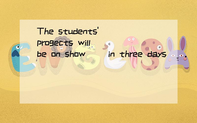 The students' progects will be on show __in three days__.(对划线部分提问）