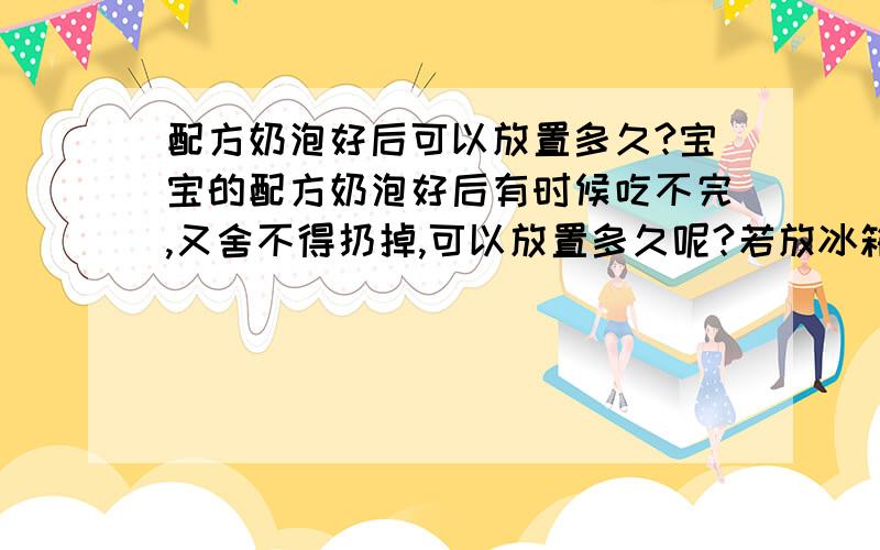 配方奶泡好后可以放置多久?宝宝的配方奶泡好后有时候吃不完,又舍不得扔掉,可以放置多久呢?若放冰箱呢?