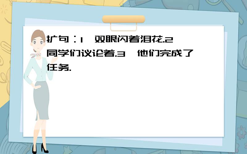 扩句：1、双眼闪着泪花.2、同学们议论着.3、他们完成了任务.