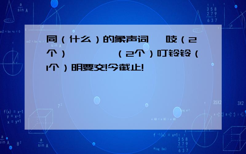 同（什么）的象声词 嘎吱（2个）咯噔咯噔（2个）叮铃铃（1个）明要交!今截止!