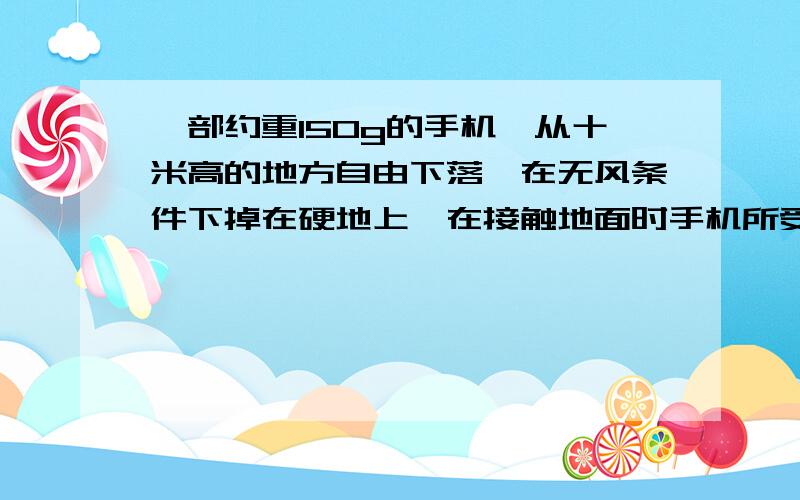 一部约重150g的手机,从十米高的地方自由下落,在无风条件下掉在硬地上,在接触地面时手机所受的力是多少N?就是指接触的那一瞬间，落下的时间约为两秒。