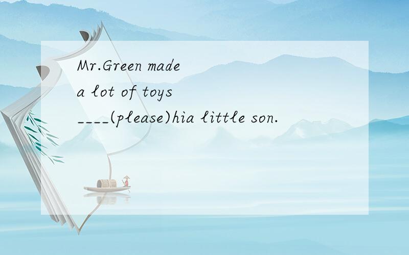 Mr.Green made a lot of toys ____(please)hia little son.