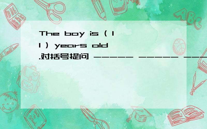 The boy is ( 11 ) years old .对括号提问 ----- ----- ------ the boy She is （funny）.对括号提问 -------- --------- she?