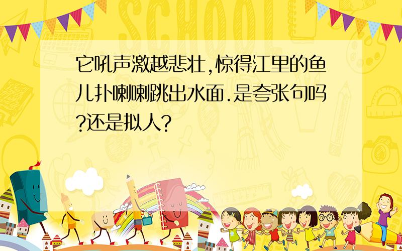 它吼声激越悲壮,惊得江里的鱼儿扑喇喇跳出水面.是夸张句吗?还是拟人?