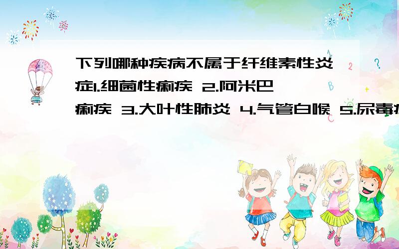 下列哪种疾病不属于纤维素性炎症1.细菌性痢疾 2.阿米巴痢疾 3.大叶性肺炎 4.气管白喉 5.尿毒症性心包炎