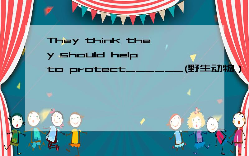 They think they should help to protect______(野生动物）