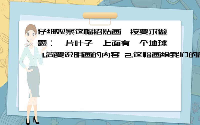 仔细观察这幅招贴画,按要求做题：一片叶子,上面有一个地球 1.简要说明画的内容 2.这幅画给我们的启示