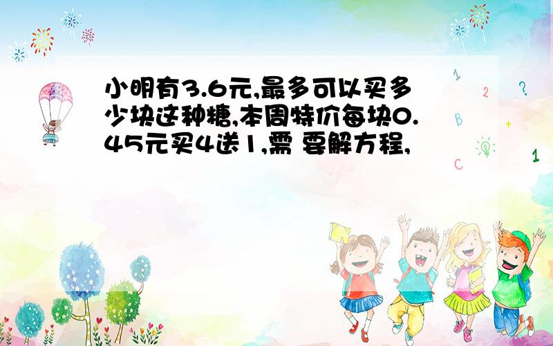 小明有3.6元,最多可以买多少块这种糖,本周特价每块0.45元买4送1,需 要解方程,