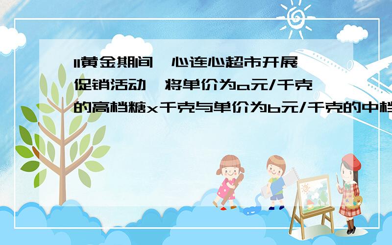 11黄金期间,心连心超市开展促销活动,将单价为a元/千克的高档糖x千克与单价为b元/千克的中档糖y千克混合在一起卖,请求出这种混合糖每千克应卖多少元?