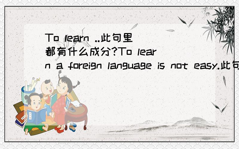 To learn ..此句里都有什么成分?To learn a foreign language is not easy.此句里都有什么成分?我只能理解到To learn 是主语.is 我理解为谓语.然后我想问一下 a foreign language 和 not easy在此句里都扮演什么成