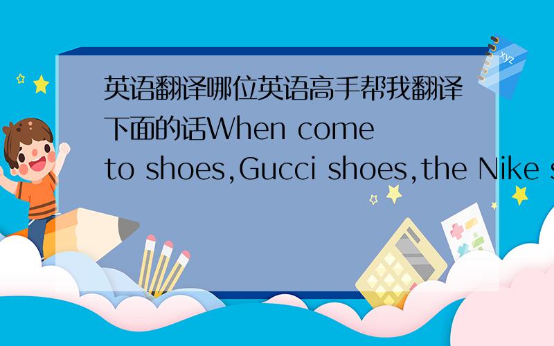 英语翻译哪位英语高手帮我翻译下面的话When come to shoes,Gucci shoes,the Nike shoes may spring in your mind at once.Well,the Nike is one of the famous brands in the world.With the innovation of the Nike Company,the styles of the wonde