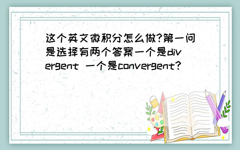 这个英文微积分怎么做?第一问是选择有两个答案一个是divergent 一个是convergent?