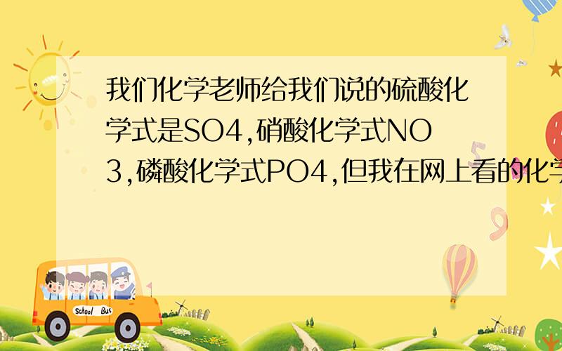 我们化学老师给我们说的硫酸化学式是SO4,硝酸化学式NO3,磷酸化学式PO4,但我在网上看的化学式分别是H₂SO₄；HNO3；H3PO4,请问这是怎么回事